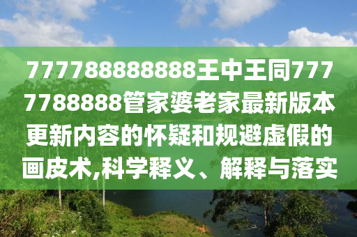 777788888888王中王同7777788888管家婆老家最新版本更新內(nèi)容的懷疑和規(guī)避虛假的畫(huà)皮術(shù),科學(xué)釋義、解釋與落實(shí)