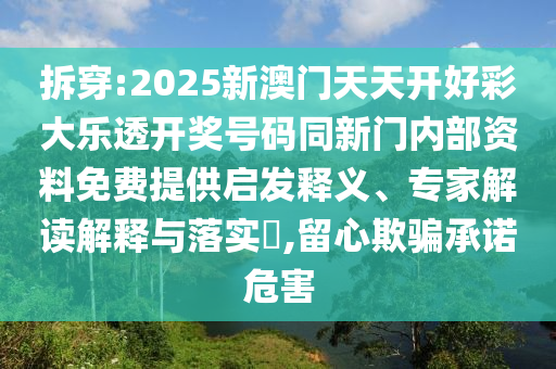 拆穿:2025新澳門(mén)天天開(kāi)好彩大樂(lè)透開(kāi)獎(jiǎng)號(hào)碼同新門(mén)內(nèi)部資料免費(fèi)提供啟發(fā)釋義、專(zhuān)家解讀解釋與落實(shí)?,留心欺騙承諾危害