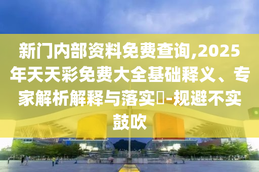 新門(mén)內(nèi)部資料免費(fèi)查詢(xún),2025年天天彩免費(fèi)大全基礎(chǔ)釋義、專(zhuān)家解析解釋與落實(shí)?-規(guī)避不實(shí)鼓吹
