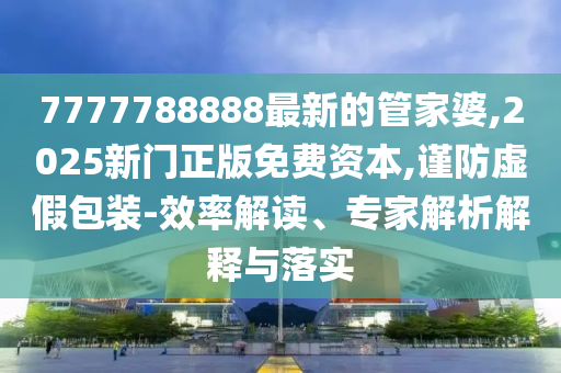 7777788888最新的管家婆,2025新門(mén)正版免費(fèi)資本,謹(jǐn)防虛假包裝-效率解讀、專(zhuān)家解析解釋與落實(shí)