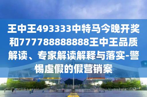 王中王493333中特馬今晚開(kāi)獎(jiǎng)和777788888888王中王品質(zhì)解讀、專(zhuān)家解讀解釋與落實(shí)-警惕虛假的假營(yíng)銷(xiāo)案