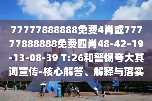 77777888888免費(fèi)4肖或77777888888免費(fèi)四肖48-42-19-13-08-39 T:26和警惕夸大其詞宣傳-核心解答、解釋與落實(shí)