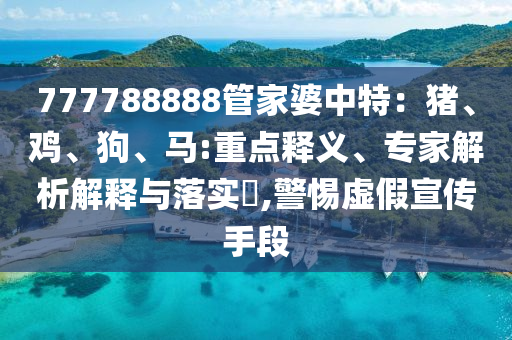 777788888管家婆中特：豬、雞、狗、馬:重點(diǎn)釋義、專(zhuān)家解析解釋與落實(shí)?,警惕虛假宣傳手段