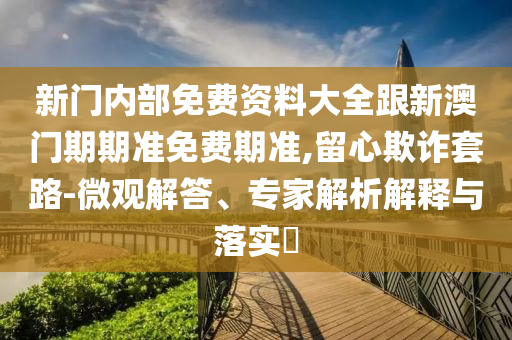 新門(mén)內(nèi)部免費(fèi)資料大全跟新澳門(mén)期期準(zhǔn)免費(fèi)期準(zhǔn),留心欺詐套路-微觀(guān)解答、專(zhuān)家解析解釋與落實(shí)?