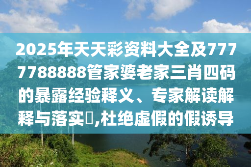 2025年天天彩資料大全及7777788888管家婆老家三肖四碼的暴露經(jīng)驗(yàn)釋義、專(zhuān)家解讀解釋與落實(shí)?,杜絕虛假的假誘導(dǎo)