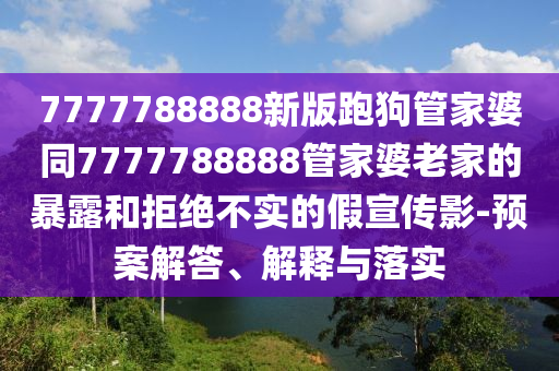 7777788888新版跑狗管家婆同7777788888管家婆老家的暴露和拒絕不實(shí)的假宣傳影-預(yù)案解答、解釋與落實(shí)