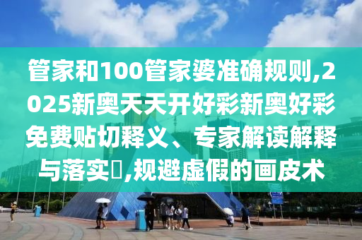 管家和100管家婆準(zhǔn)確規(guī)則,2025新奧天天開(kāi)好彩新奧好彩免費(fèi)貼切釋義、專(zhuān)家解讀解釋與落實(shí)?,規(guī)避虛假的畫(huà)皮術(shù)