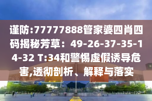 謹(jǐn)防:77777888管家婆四肖四碼揭秘芳草：49-26-37-35-14-32 T:34和警惕虛假誘導(dǎo)危害,透徹剖析、解釋與落實(shí)