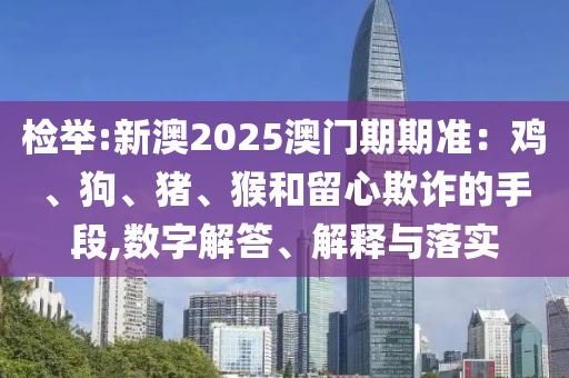 檢舉:新澳2025澳門(mén)期期準(zhǔn)：雞、狗、豬、猴和留心欺詐的手段,數(shù)字解答、解釋與落實(shí)