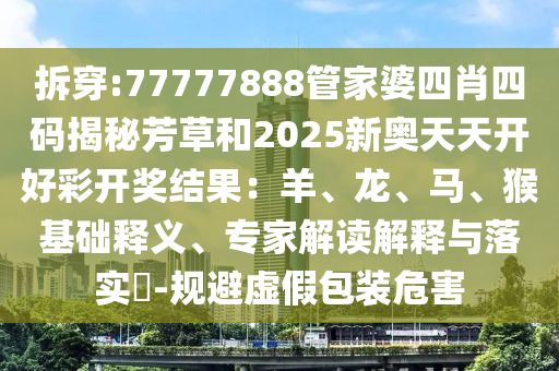 拆穿:77777888管家婆四肖四碼揭秘芳草和2025新奧天天開(kāi)好彩開(kāi)獎(jiǎng)結(jié)果：羊、龍、馬、猴基礎(chǔ)釋義、專(zhuān)家解讀解釋與落實(shí)?-規(guī)避虛假包裝危害