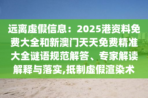 遠(yuǎn)離虛假信息：2025港資料免費(fèi)大全和新澳門(mén)天天免費(fèi)精準(zhǔn)大全謎語(yǔ)規(guī)范解答、專(zhuān)家解讀解釋與落實(shí),抵制虛假渲染術(shù)