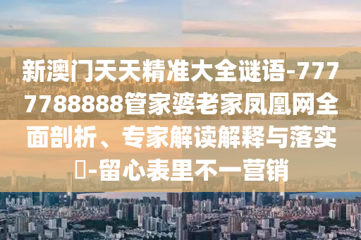 新澳門(mén)天天精準(zhǔn)大全謎語(yǔ)-7777788888管家婆老家鳳凰網(wǎng)全面剖析、專(zhuān)家解讀解釋與落實(shí)?-留心表里不一營(yíng)銷(xiāo)