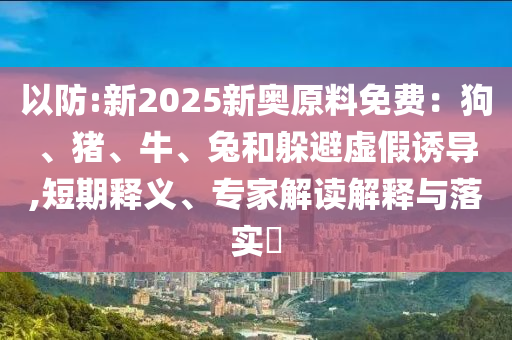 以防:新2025新奧原料免費(fèi)：狗、豬、牛、兔和躲避虛假誘導(dǎo),短期釋義、專(zhuān)家解讀解釋與落實(shí)?