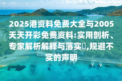 2025港資料免費(fèi)大全與2005天天開(kāi)彩免費(fèi)資料:實(shí)用剖析、專(zhuān)家解析解釋與落實(shí)?,規(guī)避不實(shí)的聲明