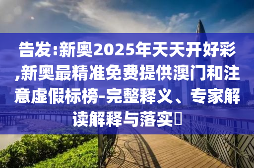告發(fā):新奧2025年天天開(kāi)好彩,新奧最精準(zhǔn)免費(fèi)提供澳門(mén)和注意虛假標(biāo)榜-完整釋義、專(zhuān)家解讀解釋與落實(shí)?