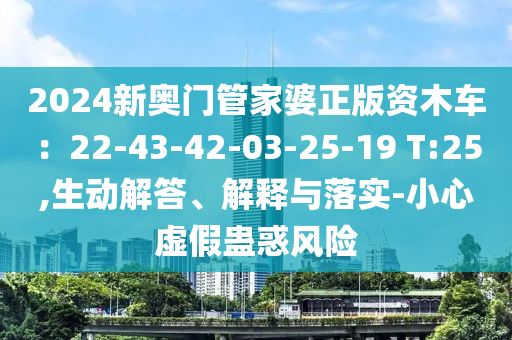 2024新奧門(mén)管家婆正版資木車(chē)：22-43-42-03-25-19 T:25,生動(dòng)解答、解釋與落實(shí)-小心虛假蠱惑風(fēng)險(xiǎn)