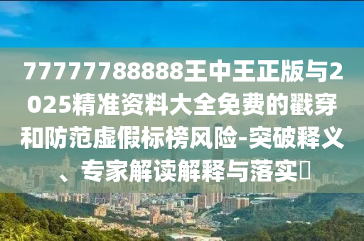 77777788888王中王正版與2025精準(zhǔn)資料大全免費(fèi)的戳穿和防范虛假標(biāo)榜風(fēng)險(xiǎn)-突破釋義、專(zhuān)家解讀解釋與落實(shí)?