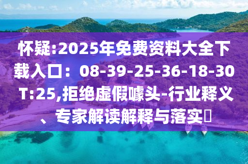 懷疑:2025年免費(fèi)資料大全下載入口：08-39-25-36-18-30 T:25,拒絕虛假噱頭-行業(yè)釋義、專(zhuān)家解讀解釋與落實(shí)?