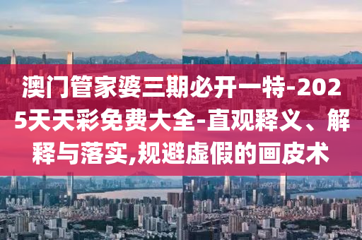 澳門(mén)管家婆三期必開(kāi)一特-2025天天彩免費(fèi)大全-直觀(guān)釋義、解釋與落實(shí),規(guī)避虛假的畫(huà)皮術(shù)
