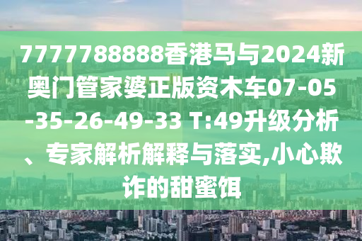 7777788888香港馬與2024新奧門(mén)管家婆正版資木車(chē)07-05-35-26-49-33 T:49升級(jí)分析、專(zhuān)家解析解釋與落實(shí),小心欺詐的甜蜜餌