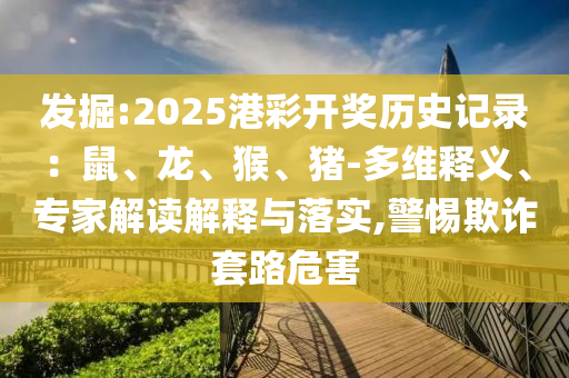 發(fā)掘:2025港彩開(kāi)獎(jiǎng)歷史記錄：鼠、龍、猴、豬-多維釋義、專(zhuān)家解讀解釋與落實(shí),警惕欺詐套路危害