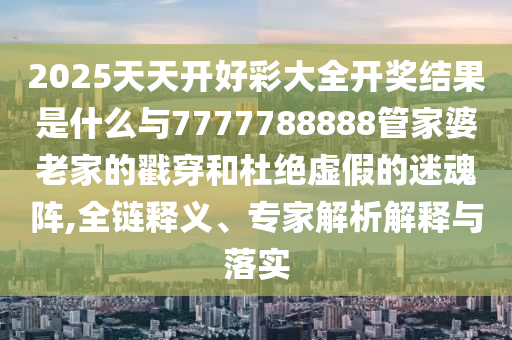 2025天天開(kāi)好彩大全開(kāi)獎(jiǎng)結(jié)果是什么與7777788888管家婆老家的戳穿和杜絕虛假的迷魂陣,全鏈釋義、專(zhuān)家解析解釋與落實(shí)