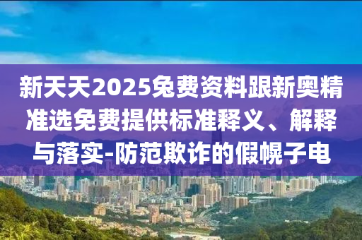 新天天2025兔費(fèi)資料跟新奧精準(zhǔn)選免費(fèi)提供標(biāo)準(zhǔn)釋義、解釋與落實(shí)-防范欺詐的假幌子電