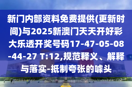 新門(mén)內(nèi)部資料免費(fèi)提供(更新時(shí)間)與2025新澳門(mén)天天開(kāi)好彩大樂(lè)透開(kāi)獎(jiǎng)號(hào)碼17-47-05-08-44-27 T:12,規(guī)范釋義、解釋與落實(shí)-抵制夸張的噱頭