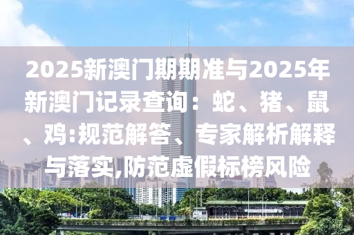 2025新澳門(mén)期期準(zhǔn)與2025年新澳門(mén)記錄查詢(xún)：蛇、豬、鼠、雞:規(guī)范解答、專(zhuān)家解析解釋與落實(shí),防范虛假標(biāo)榜風(fēng)險(xiǎn)