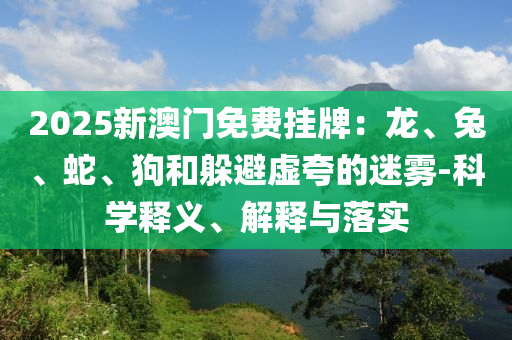 2025新澳門(mén)免費(fèi)掛牌：龍、兔、蛇、狗和躲避虛夸的迷霧-科學(xué)釋義、解釋與落實(shí)
