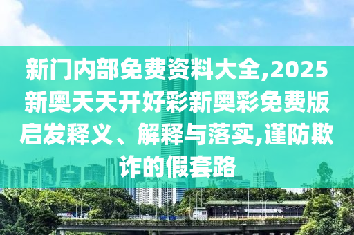 新門(mén)內(nèi)部免費(fèi)資料大全,2025新奧天天開(kāi)好彩新奧彩免費(fèi)版啟發(fā)釋義、解釋與落實(shí),謹(jǐn)防欺詐的假套路
