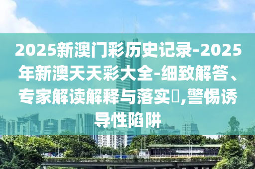 2025新澳門(mén)彩歷史記錄-2025年新澳天天彩大全-細(xì)致解答、專(zhuān)家解讀解釋與落實(shí)?,警惕誘導(dǎo)性陷阱