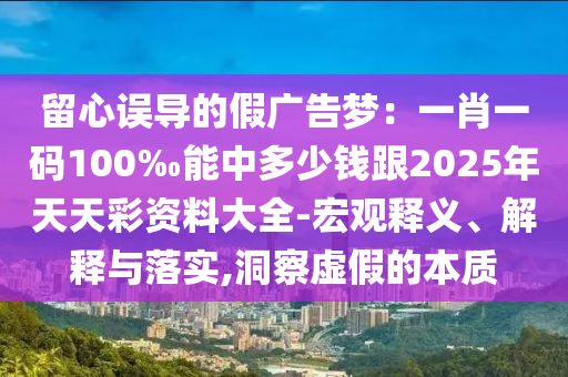 留心誤導(dǎo)的假?gòu)V告夢(mèng)：一肖一碼100‰能中多少錢(qián)跟2025年天天彩資料大全-宏觀(guān)釋義、解釋與落實(shí),洞察虛假的本質(zhì)