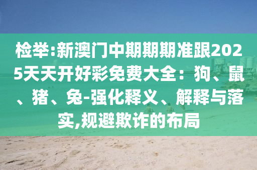 檢舉:新澳門(mén)中期期期準(zhǔn)跟2025天天開(kāi)好彩免費(fèi)大全：狗、鼠、豬、兔-強(qiáng)化釋義、解釋與落實(shí),規(guī)避欺詐的布局