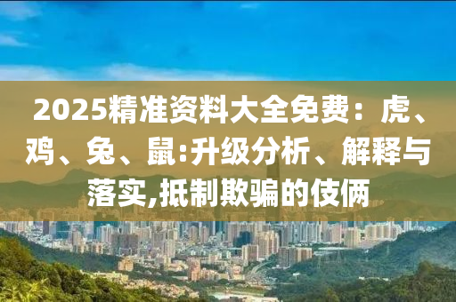 2025精準(zhǔn)資料大全免費(fèi)：虎、雞、兔、鼠:升級(jí)分析、解釋與落實(shí),抵制欺騙的伎倆