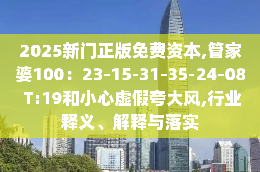 2025新門(mén)正版免費(fèi)資本,管家婆100：23-15-31-35-24-08 T:19和小心虛假夸大風(fēng),行業(yè)釋義、解釋與落實(shí)
